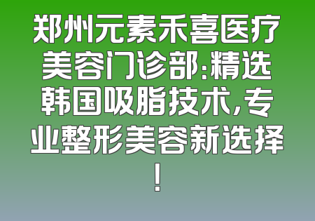 郑州元素禾喜医疗美容门诊部：精选韩国吸脂技术，专业整形美容新选择！