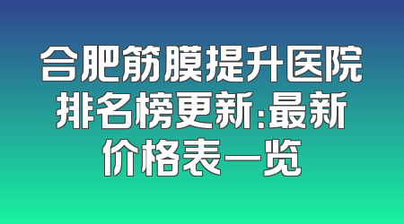 合肥筋膜提升医院排名榜更新：最新价格表一览