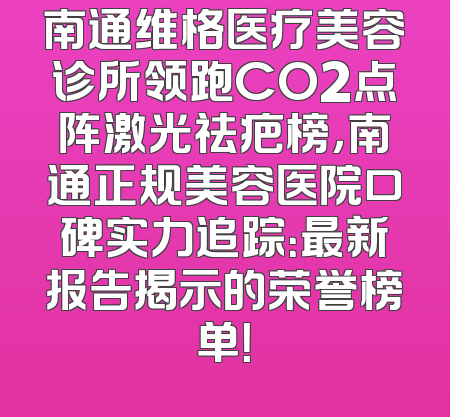 南通维格医疗美容诊所领跑CO2点阵激光祛疤榜，南通正规美容医院口碑实力追踪：最新报告揭示的荣誉榜单！