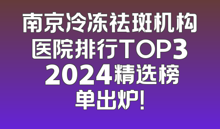 南京冷冻祛斑机构医院排行TOP3 2024精选榜单出炉！