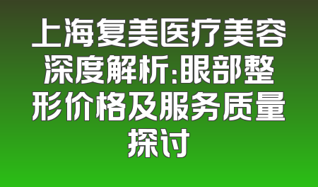 上海复美医疗美容深度解析：眼部整形价格及服务质量探讨