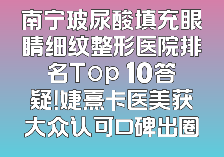 南宁玻尿酸填充眼睛细纹整形医院排名Top 10答疑！婕熹卡医美获大众认可口碑出圈