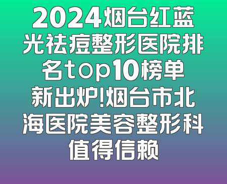 2024烟台红蓝光祛痘整形医院排名top10榜单新出炉！烟台市北海医院美容整形科值得信赖