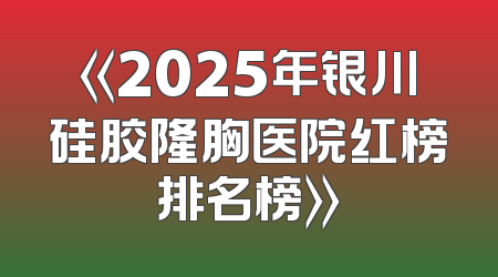 《2025年银川硅胶隆胸医院红榜排名榜》