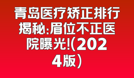 青岛医疗矫正排行揭秘：眉位不正医院曝光！(2024版)