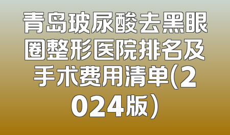 青岛玻尿酸去黑眼圈整形医院排名及手术费用清单（2024版）