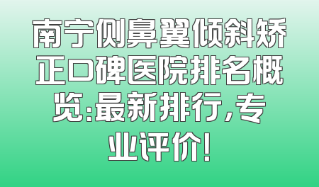 南宁侧鼻翼倾斜矫正口碑医院排名概览：最新排行，专业评价！
