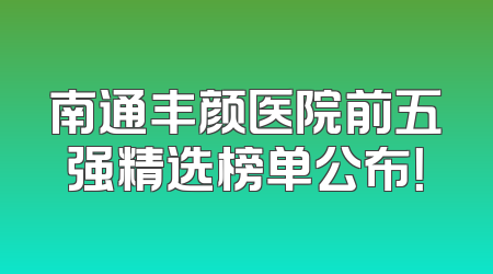 南通丰颜医院前五强精选榜单公布！