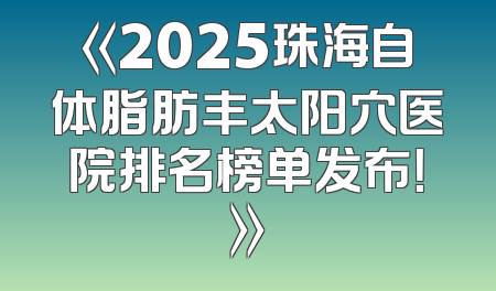 《2025珠海自体脂肪丰太阳穴医院排名榜单发布！》