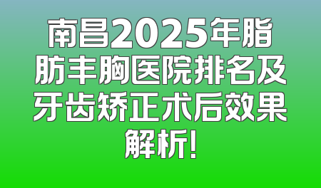 南昌2025年脂肪丰胸医院排名及牙齿矫正术后效果解析！