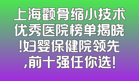 上海颧骨缩小技术优秀医院榜单揭晓！妇婴保健院领先，前十强任你选！