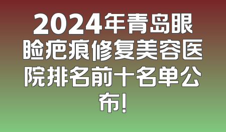 2024年青岛眼睑疤痕修复美容医院排名前十名单公布!