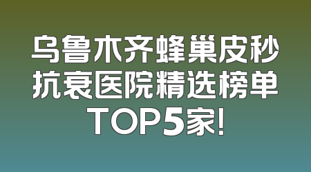 乌鲁木齐蜂巢皮秒抗衰医院精选榜单TOP5家！