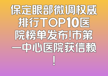 保定眼部微调权威排行TOP10医院榜单发布！市第一中心医院获信赖！