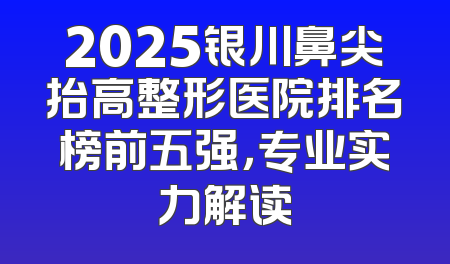 2025银川鼻尖抬高整形医院排名榜前五强，专业实力解读