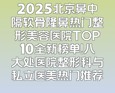 2025北京鼻中隔软骨隆鼻热门整形美容医院TOP10全新榜单！八大处医院整形科与私立医美热门推荐