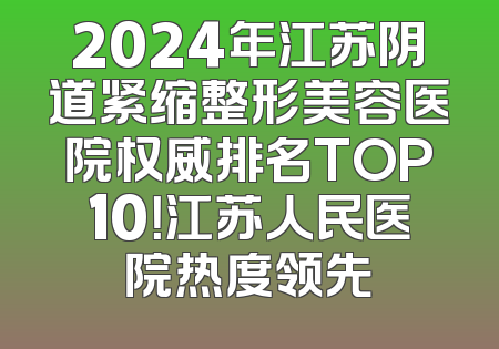 2024年江苏阴道紧缩整形美容医院权威排名TOP10！江苏人民医院热度领先