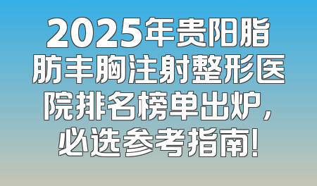 2025年贵阳脂肪丰胸注射整形医院排名榜单出炉，必选参考指南！
