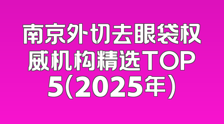 南京外切去眼袋权威机构精选TOP5（2025年）