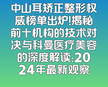 中山耳矫正整形权威榜单出炉！揭秘前十机构的技术对决与科曼医疗美容的深度解读：2024年最新观察