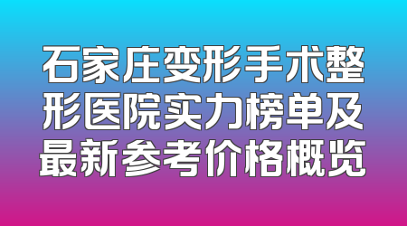 石家庄变形手术整形医院实力榜单及最新参考价格概览