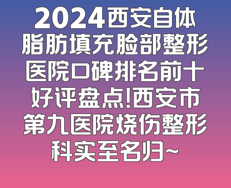 2024西安自体脂肪填充脸部整形医院口碑排名前十好评盘点！西安市第九医院烧伤整形科实至名归~