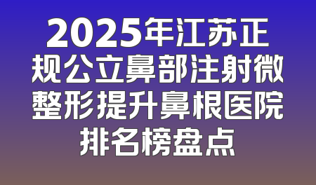 2025年江苏正规公立鼻部注射微整形提升鼻根医院排名榜盘点