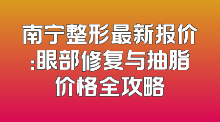 南宁整形最新报价：眼部修复与抽脂价格全攻略