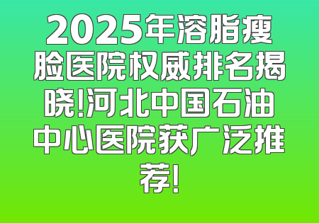 2025年溶脂瘦脸医院权威排名揭晓！河北中国石油中心医院获广泛推荐！