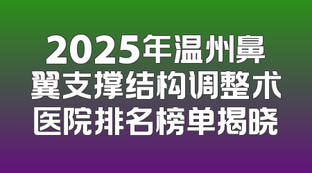 2025年温州鼻翼支撑结构调整术医院排名榜单揭晓
