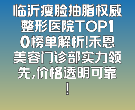 临沂瘦脸抽脂权威整形医院TOP10榜单解析！禾恩美容门诊部实力领先，价格透明可靠！