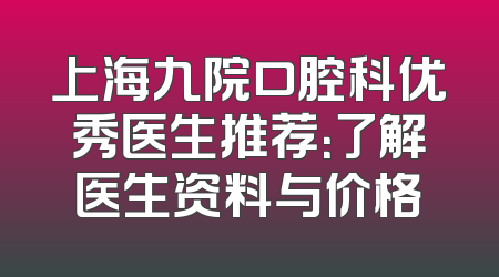 上海九院口腔科优秀医生推荐：了解医生资料与价格