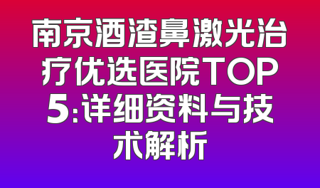 南京酒渣鼻激光治疗优选医院TOP5：详细资料与技术解析