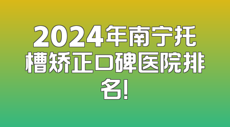 2024年南宁托槽矫正口碑医院排名!