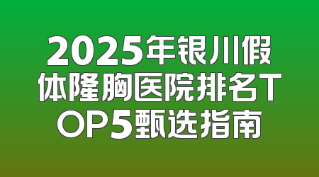 2025年银川假体隆胸医院排名TOP5甄选指南