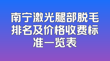 南宁激光腿部脱毛排名及价格收费标准一览表