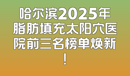 哈尔滨2025年脂肪填充太阳穴医院前三名榜单焕新！