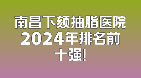 南昌下颏抽脂医院2024年排名前十强!