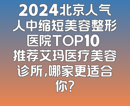 2024北京人气人中缩短美容整形医院TOP10 推荐艾玛医疗美容诊所，哪家更适合你？