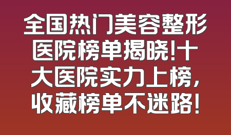 全国热门美容整形医院榜单揭晓！十大医院实力上榜，收藏榜单不迷路！