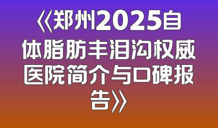 《郑州2025自体脂肪丰泪沟权威医院简介与口碑报告》