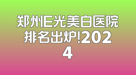 郑州E光美白医院排名出炉！2024