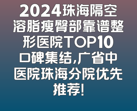 2024珠海隔空溶脂瘦臀部靠谱整形医院TOP10口碑集结，广省中医院珠海分院优先推荐！