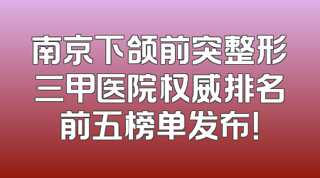 南京下颌前突整形三甲医院权威排名前五榜单发布！