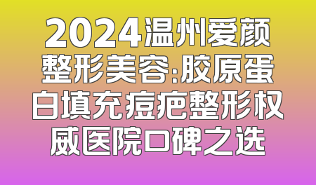 2024温州爱颜整形美容：胶原蛋白填充痘疤整形权威医院口碑之选