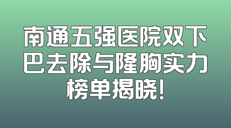 南通五强医院双下巴去除与隆胸实力榜单揭晓！