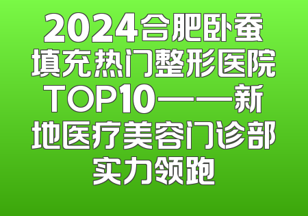 2024合肥卧蚕填充热门整形医院TOP10——新地医疗美容门诊部实力领跑