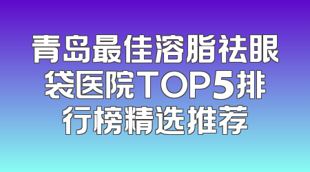 青岛最佳溶脂祛眼袋医院TOP5排行榜精选推荐