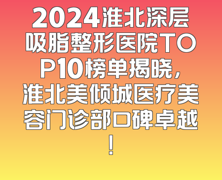 2024淮北深层吸脂整形医院TOP10榜单揭晓，淮北美倾城医疗美容门诊部口碑卓越！