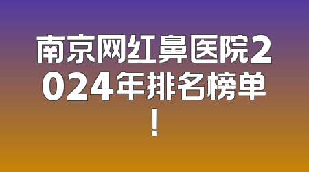南京网红鼻医院2024年排名榜单！